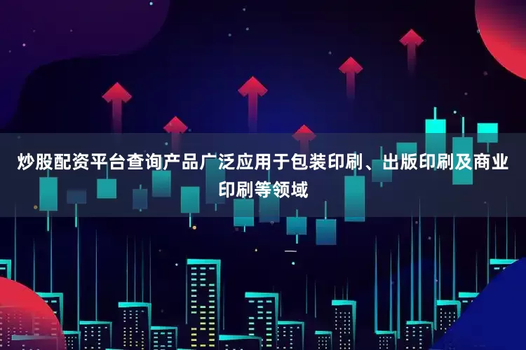 炒股配资平台查询产品广泛应用于包装印刷、出版印刷及商业印刷等领域