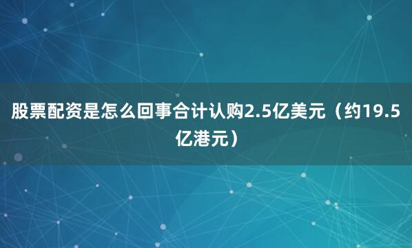 股票配资是怎么回事合计认购2.5亿美元（约19.5亿港元）