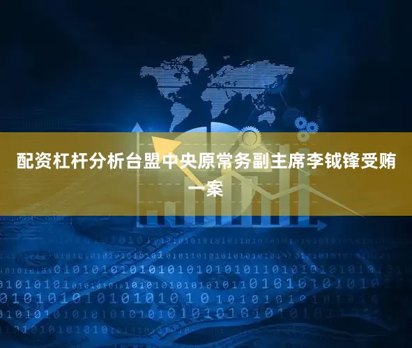 配资杠杆分析台盟中央原常务副主席李钺锋受贿一案