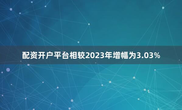 配资开户平台相较2023年增幅为3.03%