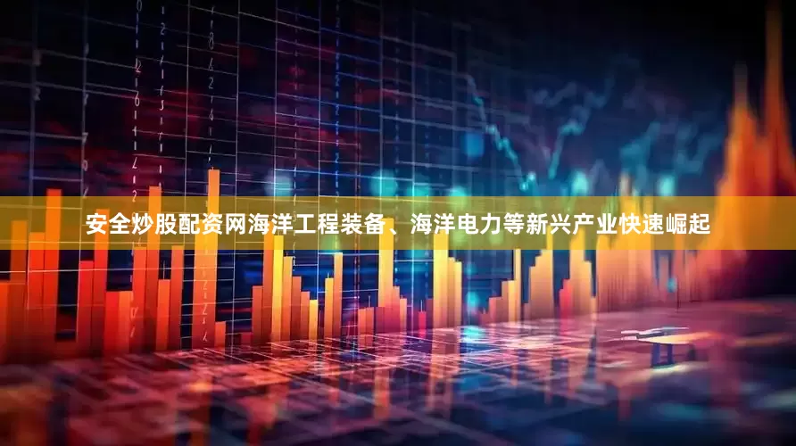 安全炒股配资网海洋工程装备、海洋电力等新兴产业快速崛起