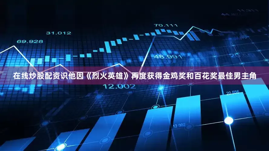 在线炒股配资识他因《烈火英雄》再度获得金鸡奖和百花奖最佳男主角