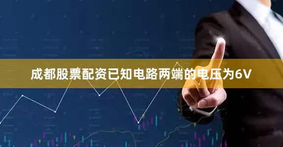 成都股票配资已知电路两端的电压为6V