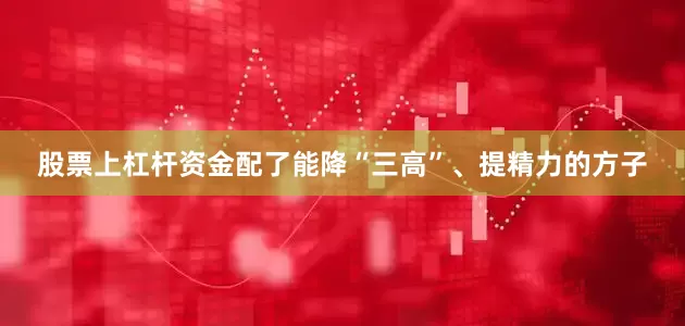 股票上杠杆资金配了能降“三高”、提精力的方子
