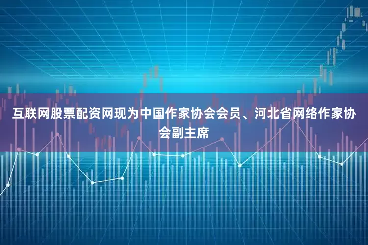 互联网股票配资网现为中国作家协会会员、河北省网络作家协会副主席