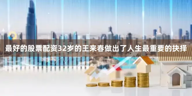最好的股票配资32岁的王来春做出了人生最重要的抉择
