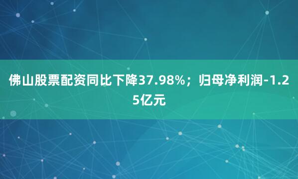佛山股票配资同比下降37.98%；归母净利润-1.25亿元
