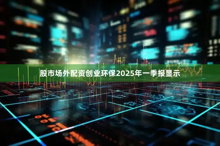 股市场外配资创业环保2025年一季报显示