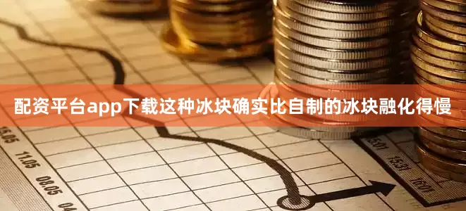 配资平台app下载这种冰块确实比自制的冰块融化得慢