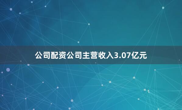 公司配资公司主营收入3.07亿元