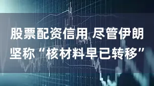 股票配资信用 尽管伊朗坚称“核材料早已转移”