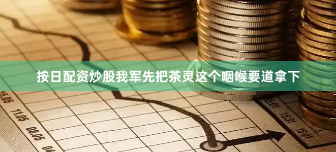 按日配资炒股我军先把茶灵这个咽喉要道拿下