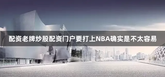 配资老牌炒股配资门户要打上NBA确实是不太容易
