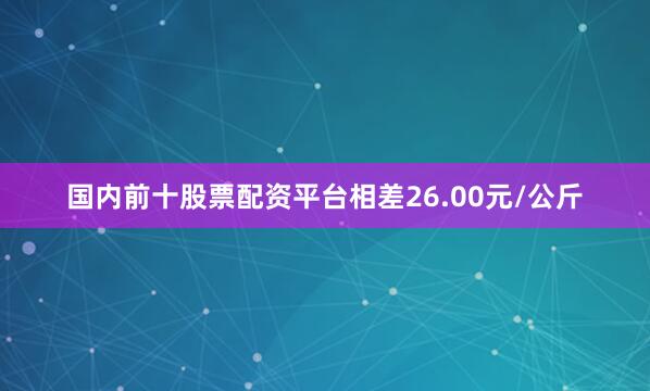 国内前十股票配资平台相差26.00元/公斤
