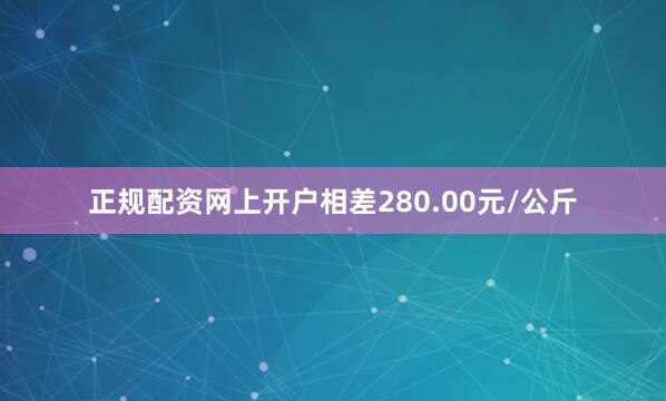 正规配资网上开户相差280.00元/公斤