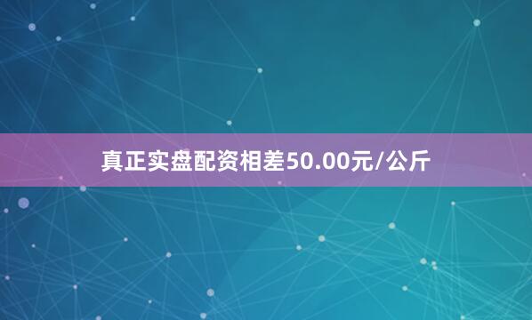 真正实盘配资相差50.00元/公斤