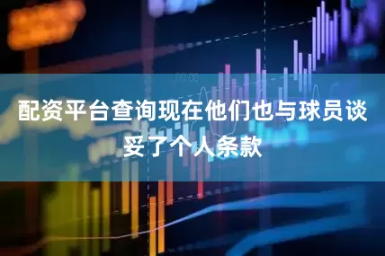 配资平台查询现在他们也与球员谈妥了个人条款