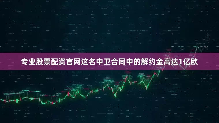 专业股票配资官网这名中卫合同中的解约金高达1亿欧