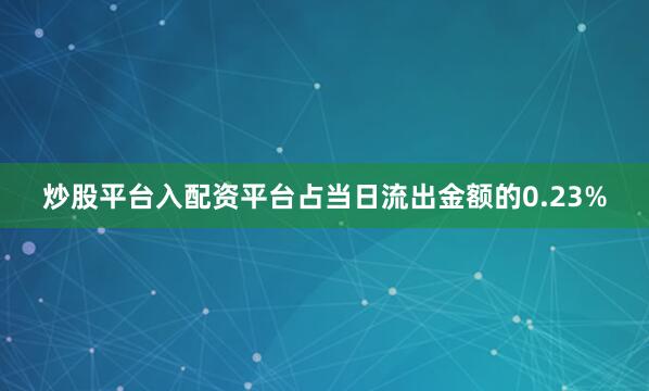 炒股平台入配资平台占当日流出金额的0.23%