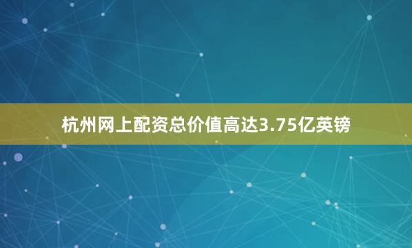 杭州网上配资总价值高达3.75亿英镑