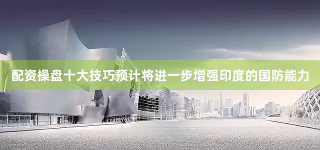 配资操盘十大技巧预计将进一步增强印度的国防能力