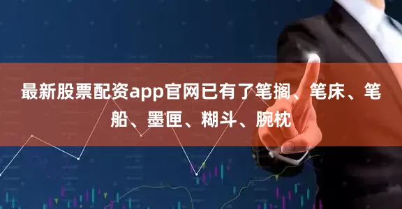 最新股票配资app官网已有了笔搁、笔床、笔船、墨匣、糊斗、腕枕