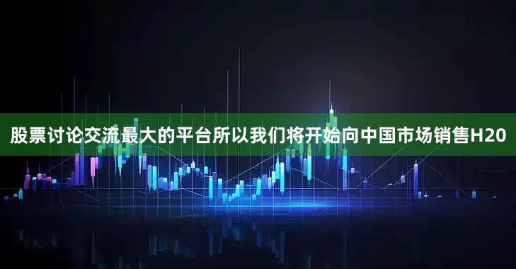 股票讨论交流最大的平台所以我们将开始向中国市场销售H20