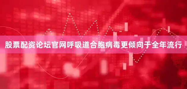 股票配资论坛官网呼吸道合胞病毒更倾向于全年流行