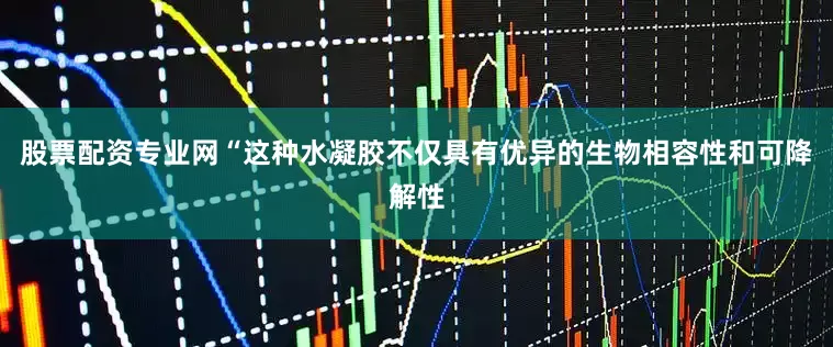 股票配资专业网“这种水凝胶不仅具有优异的生物相容性和可降解性