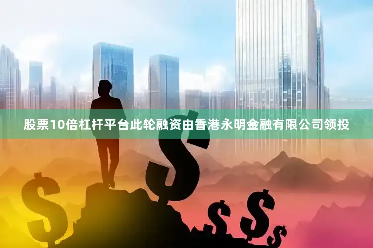 股票10倍杠杆平台此轮融资由香港永明金融有限公司领投