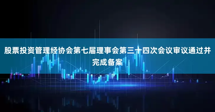 股票投资管理经协会第七届理事会第三十四次会议审议通过并完成备案