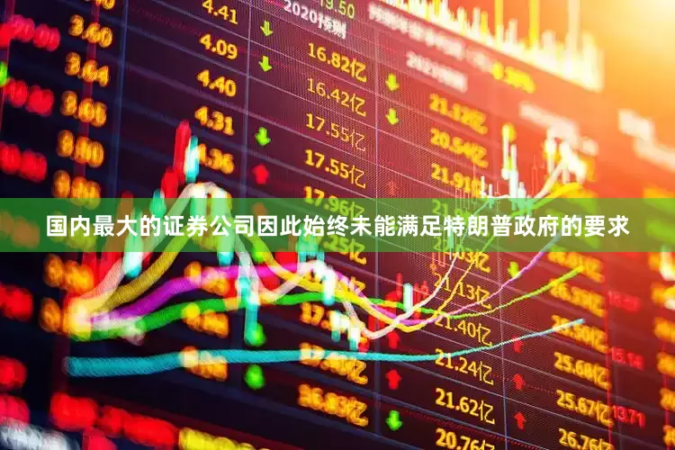 国内最大的证券公司因此始终未能满足特朗普政府的要求