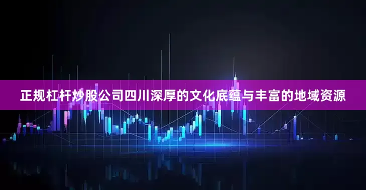 正规杠杆炒股公司四川深厚的文化底蕴与丰富的地域资源