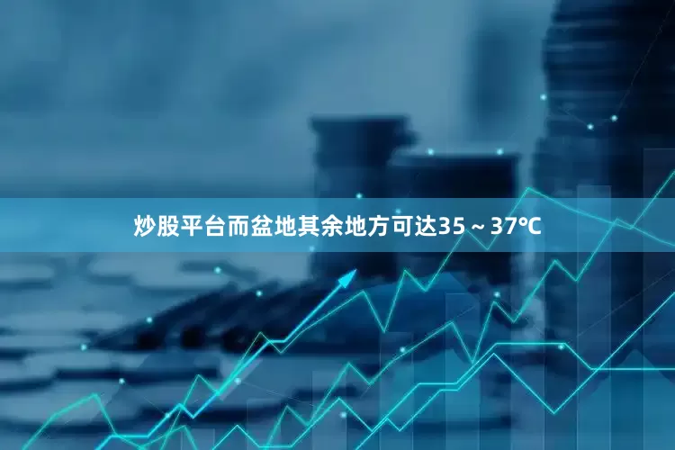 炒股平台而盆地其余地方可达35～37℃