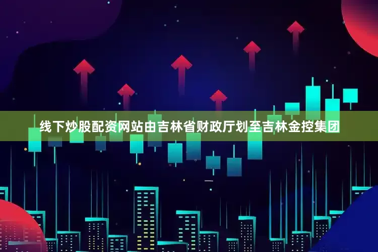 线下炒股配资网站由吉林省财政厅划至吉林金控集团