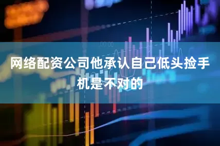 网络配资公司他承认自己低头捡手机是不对的