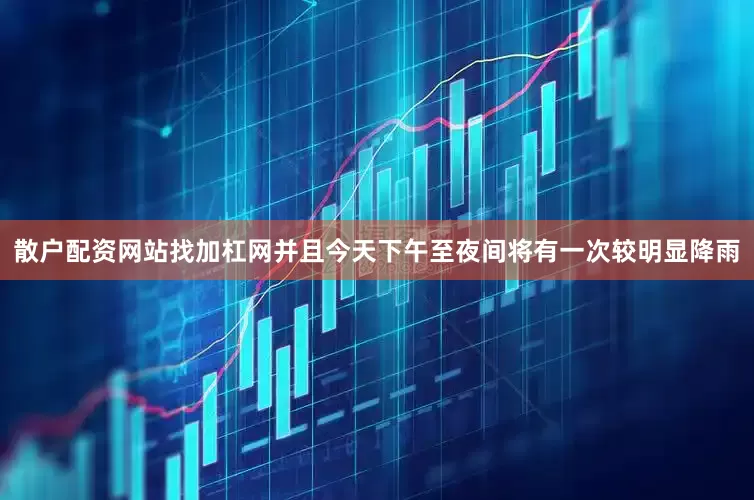 散户配资网站找加杠网并且今天下午至夜间将有一次较明显降雨