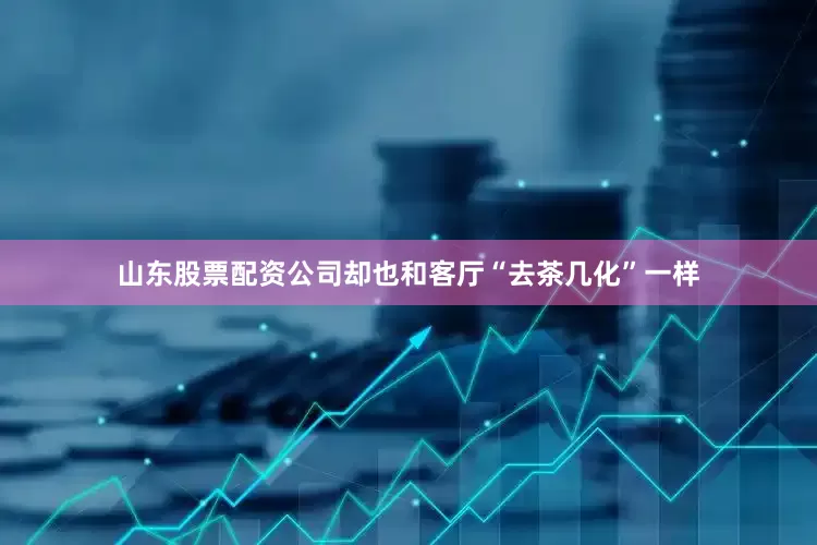 山东股票配资公司却也和客厅“去茶几化”一样