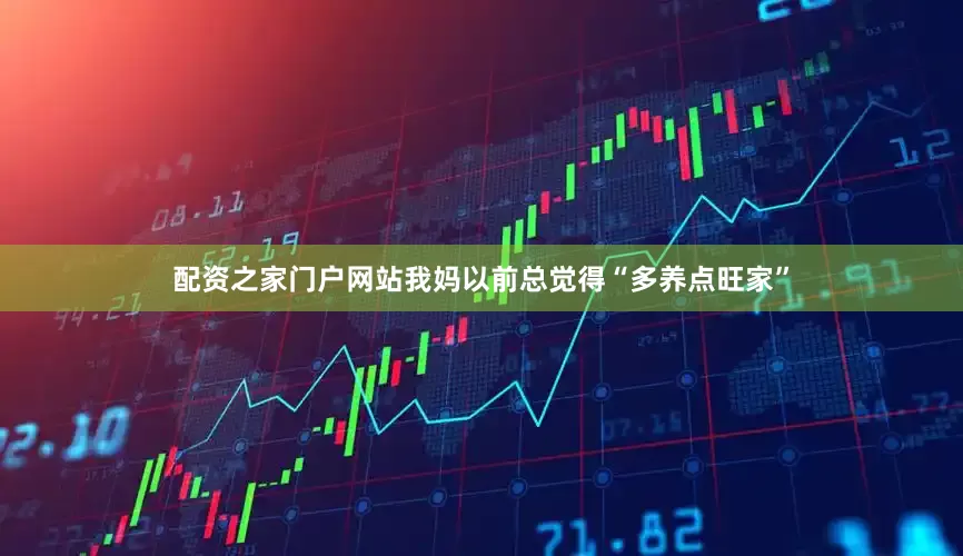 配资之家门户网站我妈以前总觉得“多养点旺家”