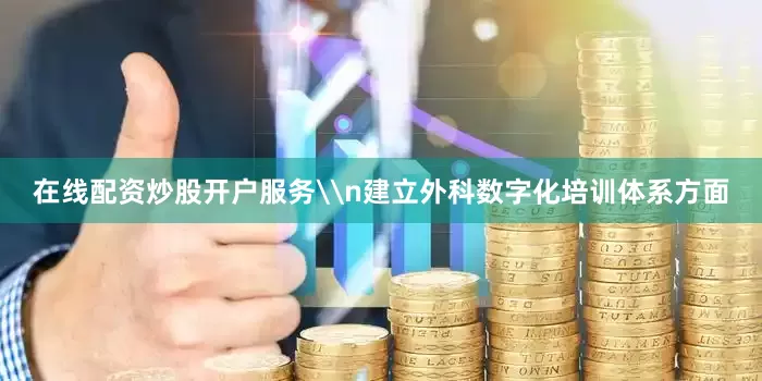 在线配资炒股开户服务\n建立外科数字化培训体系方面