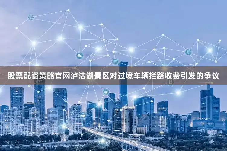 股票配资策略官网泸沽湖景区对过境车辆拦路收费引发的争议