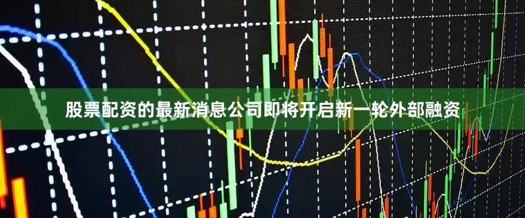 股票配资的最新消息公司即将开启新一轮外部融资