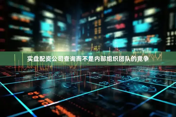 实盘配资公司查询而不是内部组织团队的竞争