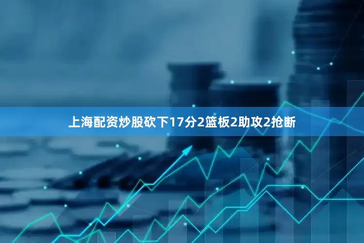 上海配资炒股砍下17分2篮板2助攻2抢断