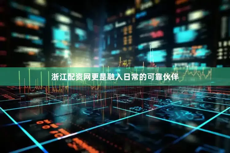 浙江配资网更是融入日常的可靠伙伴