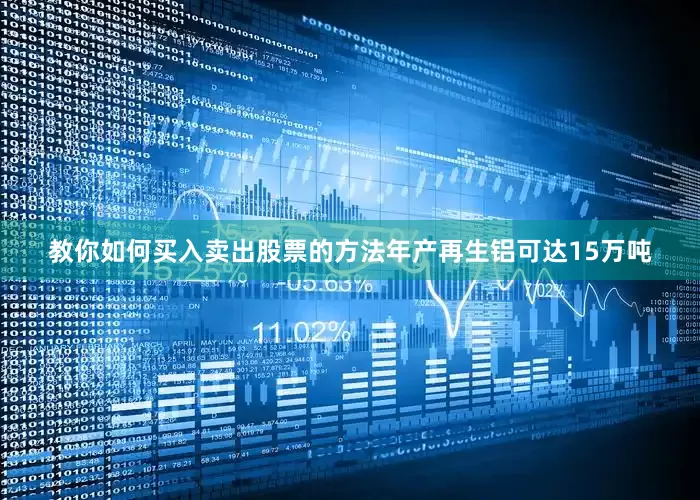 教你如何买入卖出股票的方法年产再生铝可达15万吨