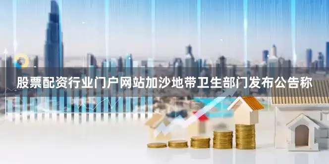 股票配资行业门户网站加沙地带卫生部门发布公告称