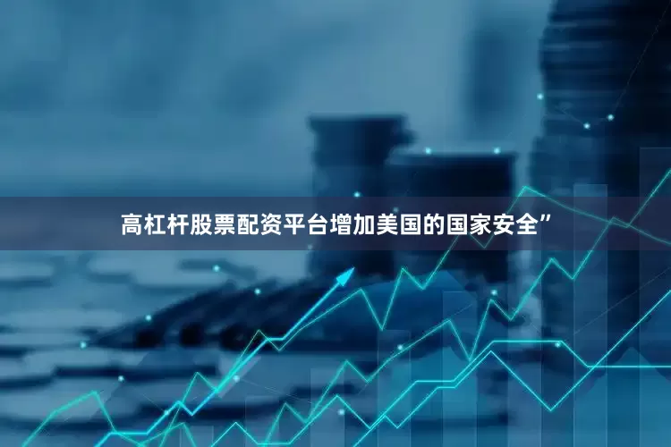 高杠杆股票配资平台增加美国的国家安全”