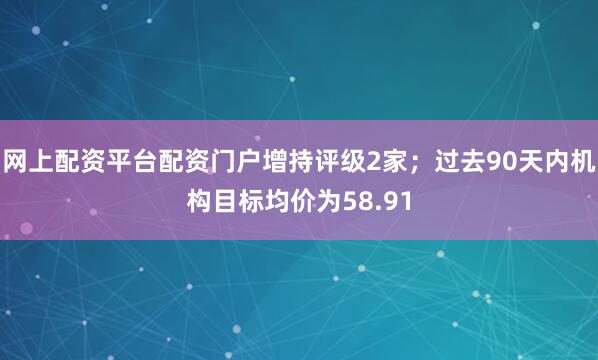 网上配资平台配资门户增持评级2家；过去90天内机构目标均价为58.91