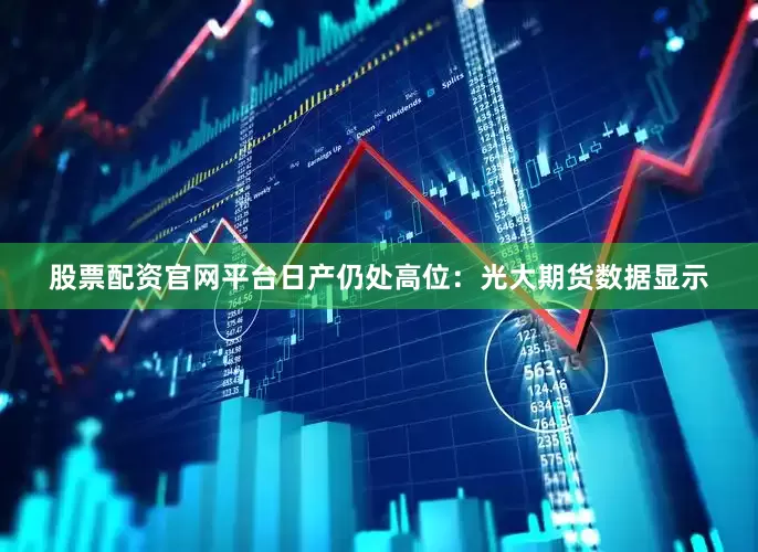 股票配资官网平台　　日产仍处高位：光大期货数据显示